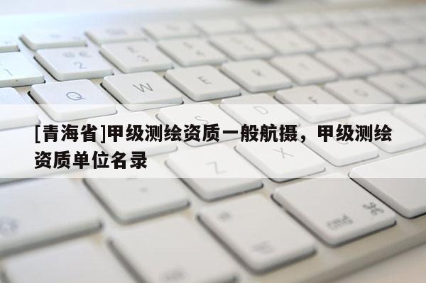 [青海省]甲级测绘资质一般航摄，甲级测绘资质单位名录