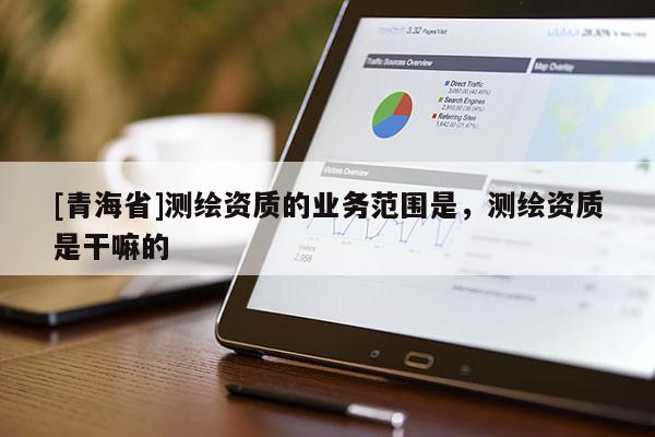 [青海省]测绘资质的业务范围是，测绘资质是干嘛的