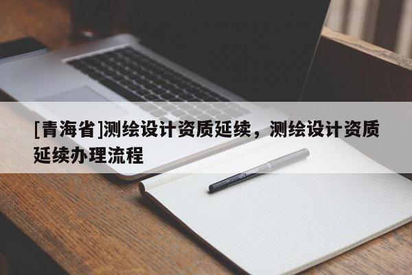 [青海省]测绘设计资质延续，测绘设计资质延续办理流程