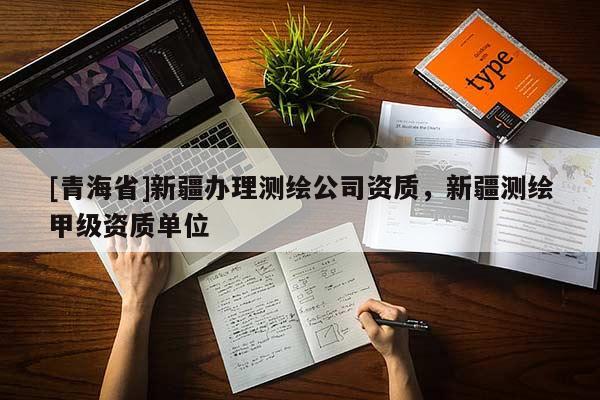 [青海省]新疆办理测绘公司资质，新疆测绘甲级资质单位