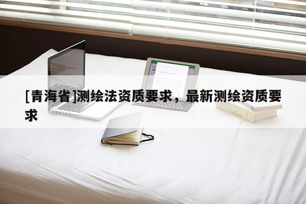 [青海省]测绘法资质要求，最新测绘资质要求
