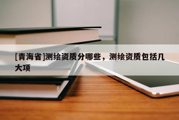 [青海省]测绘资质分哪些，测绘资质包括几大项