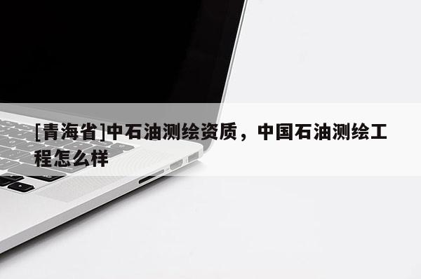 [青海省]中石油测绘资质，中国石油测绘工程怎么样