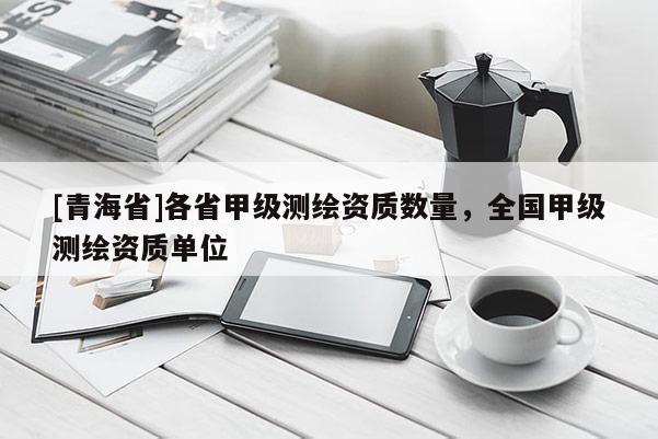 [青海省]各省甲级测绘资质数量，全国甲级测绘资质单位