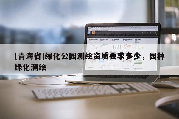 [青海省]绿化公园测绘资质要求多少，园林绿化测绘