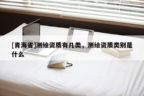 [青海省]测绘资质有几类，测绘资质类别是什么
