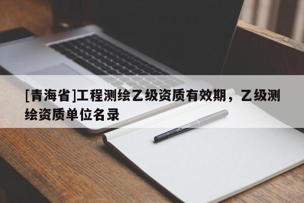 [青海省]工程测绘乙级资质有效期，乙级测绘资质单位名录
