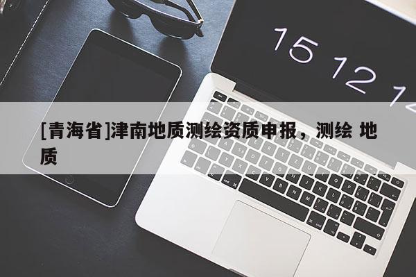 [青海省]津南地质测绘资质申报，测绘 地质