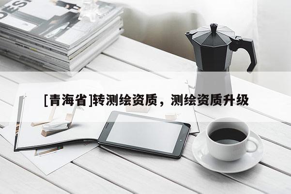 [青海省]转测绘资质，测绘资质升级