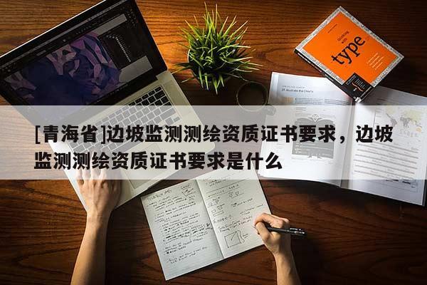 [青海省]边坡监测测绘资质证书要求，边坡监测测绘资质证书要求是什么