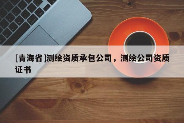 [青海省]测绘资质承包公司，测绘公司资质证书