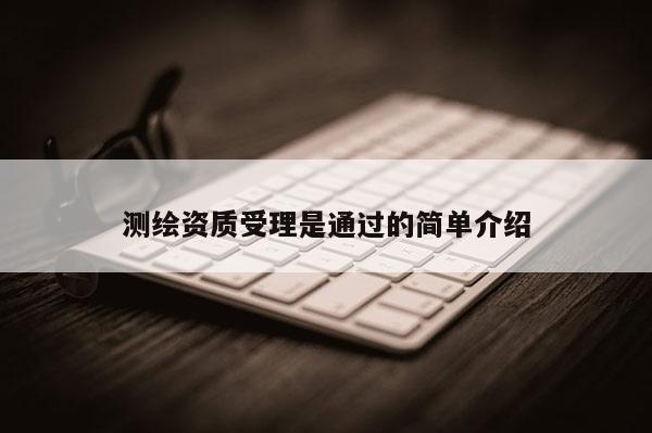 测绘资质受理是通过的简单介绍