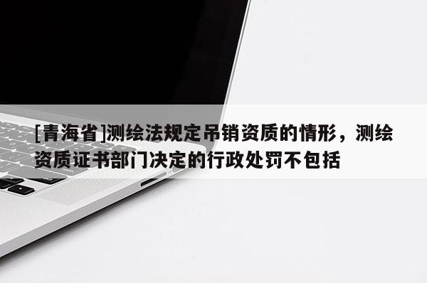 [青海省]测绘法规定吊销资质的情形，测绘资质证书部门决定的行政处罚不包括