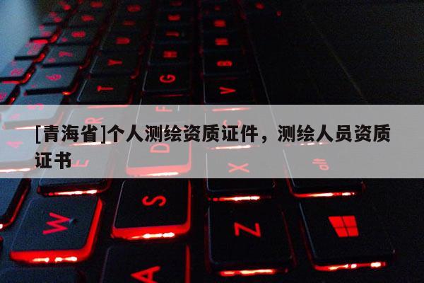 [青海省]个人测绘资质证件，测绘人员资质证书