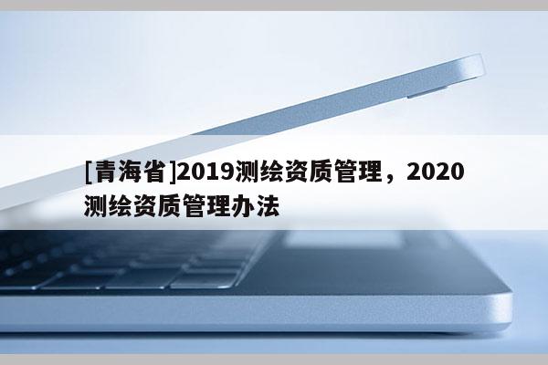 [青海省]2019测绘资质管理，2020测绘资质管理办法