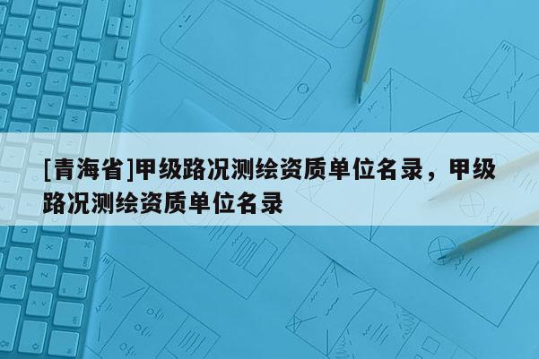 [青海省]甲级路况测绘资质单位名录，甲级路况测绘资质单位名录