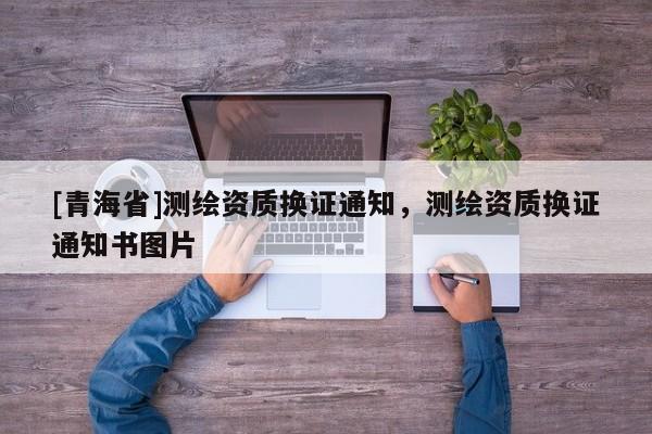 [青海省]测绘资质换证通知，测绘资质换证通知书图片
