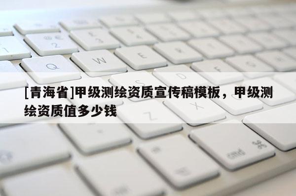 [青海省]甲级测绘资质宣传稿模板，甲级测绘资质值多少钱