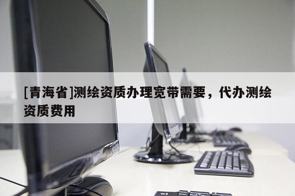 [青海省]测绘资质办理宽带需要，代办测绘资质费用