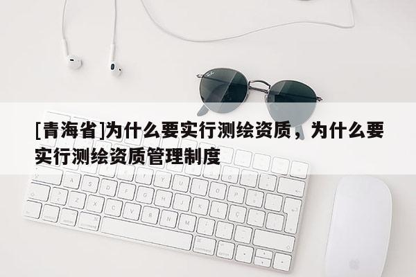 [青海省]为什么要实行测绘资质，为什么要实行测绘资质管理制度