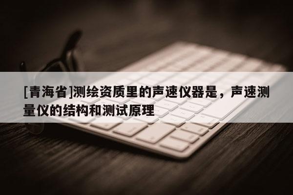 [青海省]测绘资质里的声速仪器是，声速测量仪的结构和测试原理