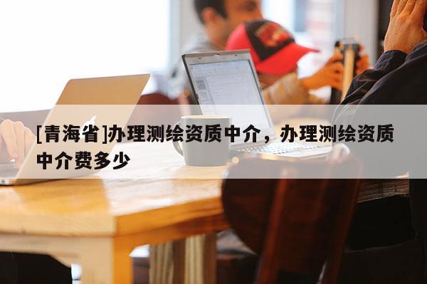 [青海省]办理测绘资质中介，办理测绘资质中介费多少