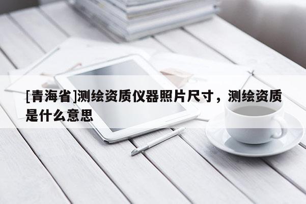 [青海省]测绘资质仪器照片尺寸，测绘资质是什么意思
