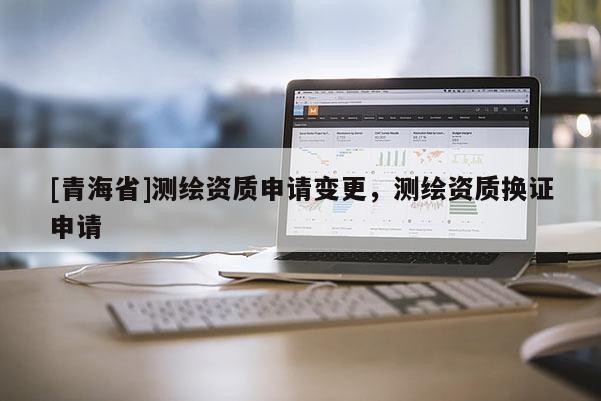 [青海省]测绘资质申请变更，测绘资质换证申请