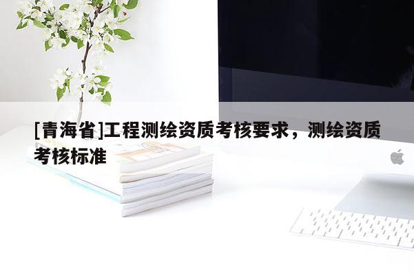 [青海省]工程测绘资质考核要求，测绘资质考核标准