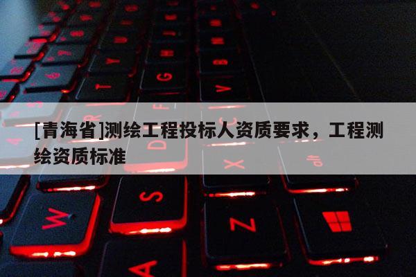 [青海省]测绘工程投标人资质要求，工程测绘资质标准
