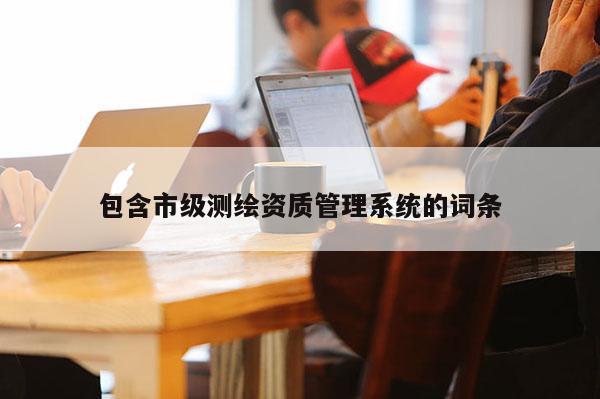 包含市级测绘资质管理系统的词条