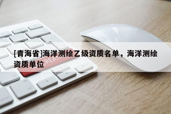 [青海省]海洋测绘乙级资质名单，海洋测绘资质单位