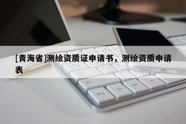 [青海省]测绘资质证申请书，测绘资质申请表