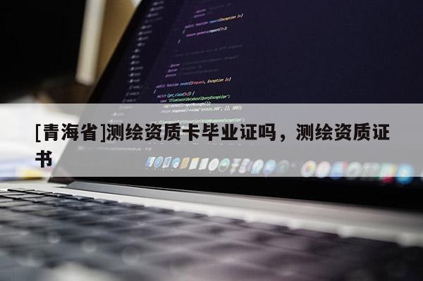 [青海省]测绘资质卡毕业证吗，测绘资质证书