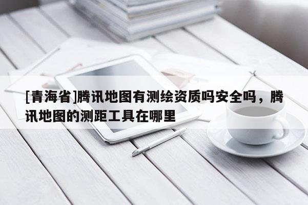 [青海省]腾讯地图有测绘资质吗安全吗，腾讯地图的测距工具在哪里
