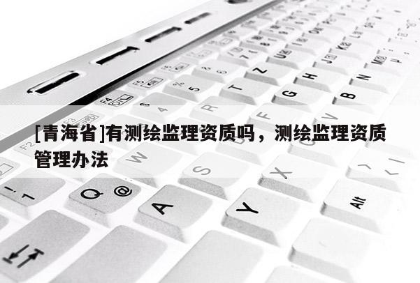 [青海省]有测绘监理资质吗，测绘监理资质管理办法