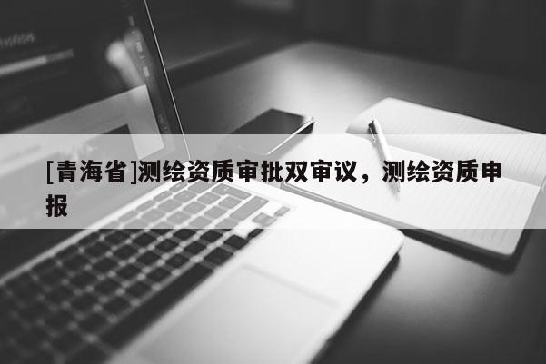 [青海省]测绘资质审批双审议，测绘资质申报