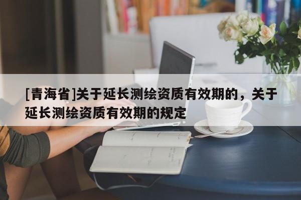 [青海省]关于延长测绘资质有效期的，关于延长测绘资质有效期的规定