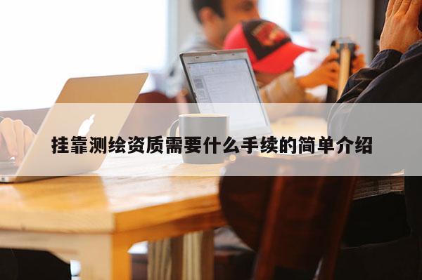 挂靠测绘资质需要什么手续的简单介绍