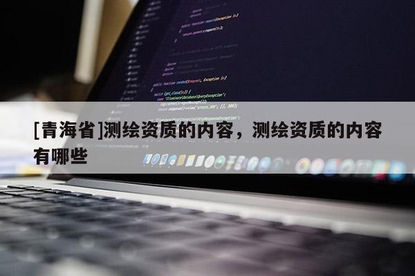 [青海省]测绘资质的内容，测绘资质的内容有哪些