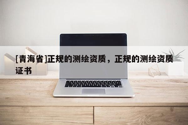 [青海省]正规的测绘资质，正规的测绘资质证书