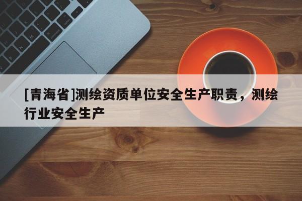 [青海省]测绘资质单位安全生产职责，测绘行业安全生产