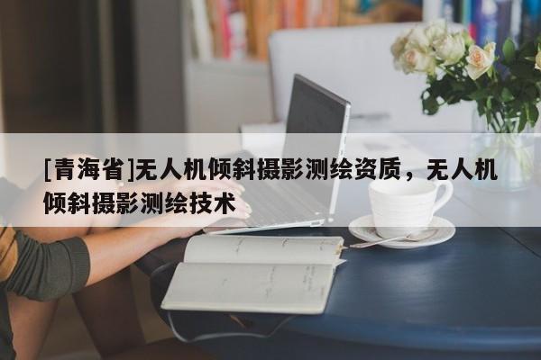 [青海省]无人机倾斜摄影测绘资质，无人机倾斜摄影测绘技术