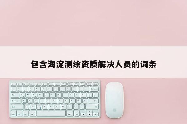 包含海淀测绘资质解决人员的词条