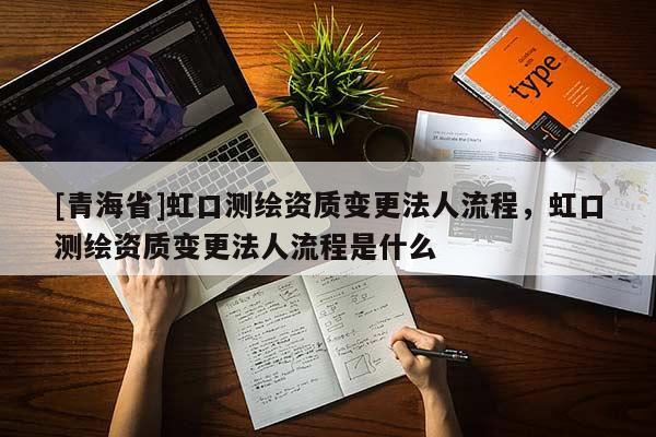 [青海省]虹口测绘资质变更法人流程，虹口测绘资质变更法人流程是什么