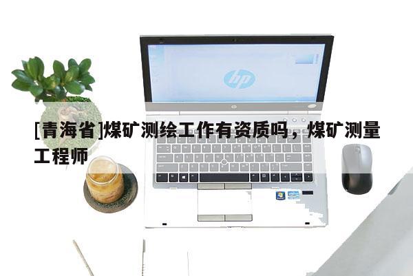 [青海省]煤矿测绘工作有资质吗，煤矿测量工程师