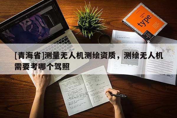 [青海省]测量无人机测绘资质，测绘无人机需要考哪个驾照