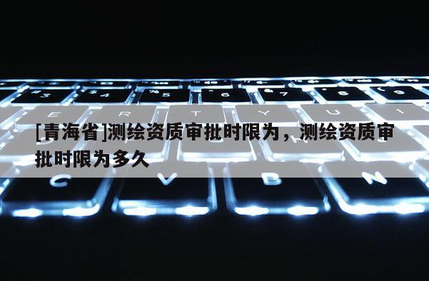 [青海省]测绘资质审批时限为，测绘资质审批时限为多久