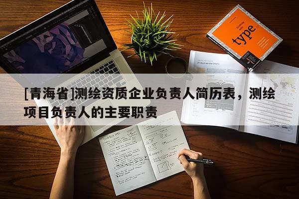 [青海省]测绘资质企业负责人简历表，测绘项目负责人的主要职责