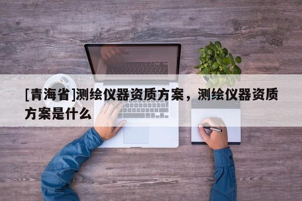 [青海省]测绘仪器资质方案，测绘仪器资质方案是什么